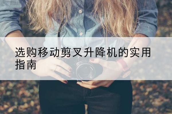 融水移动剪叉升降机怎么选-选购移动剪叉升降机的实用指南