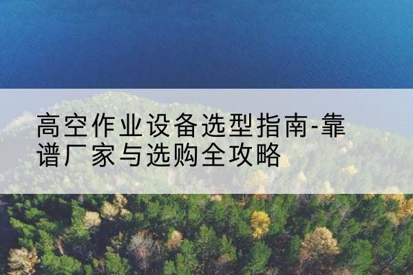 融水升降车厂家-高空作业设备选型指南-靠谱厂家与选购全攻略