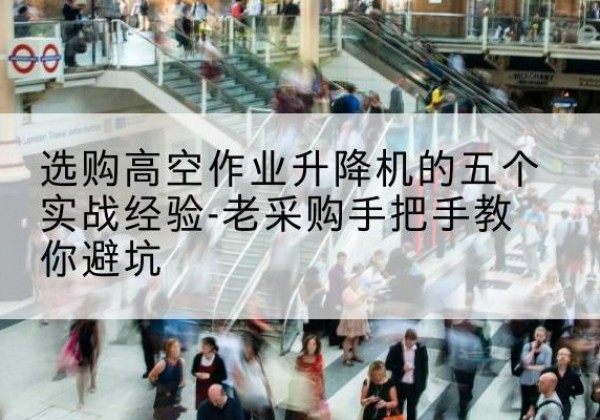融水高空作业升降机厂家-选购高空作业升降机的五个实战经验-老采购手把手教你避坑
