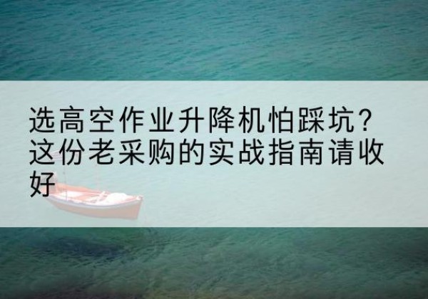 融水高空作业升降机厂家推荐-选高空作业升降机怕踩坑？这份老采购的实战指南请收好