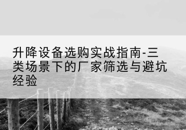 融水移动式升降机厂家推荐-升降设备选购实战指南-三类场景下的厂家筛选与避坑经验