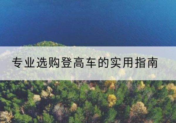 融水电动登高车厂家推荐-专业选购登高车的实用指南