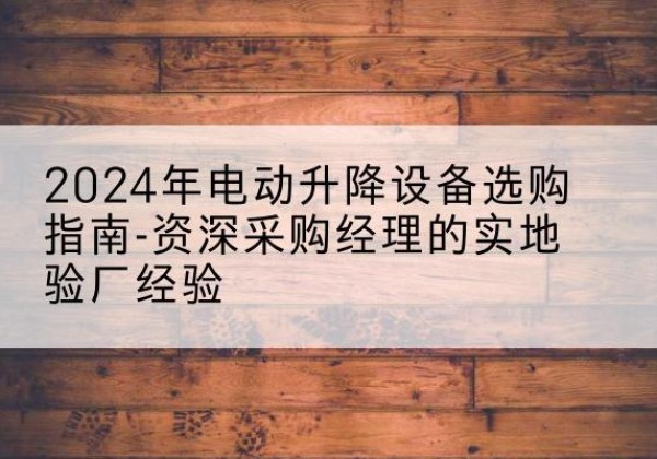 融水电动剪叉升降平台厂家-2024年电动升降设备选购指南-资深采购经理的实地验厂经验