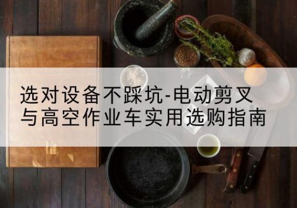融水电动剪叉升降平台怎么选-选对设备不踩坑-电动剪叉与高空作业车实用选购指南