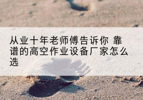 融水高空作业升降机厂家推荐-从业十年老师傅告诉你 靠谱的高空作业设备厂家怎么选
