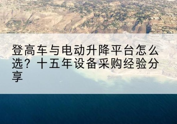 融水登高车厂家厂家-登高车与电动升降平台怎么选？十五年设备采购经验分享