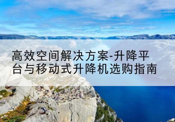 融水升降平台厂家-*空间解决方案-升降平台与移动式升降机选购指南