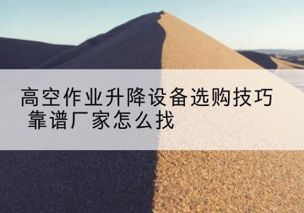 融水电动升降平台厂家推荐-高空作业升降设备选购技巧 靠谱厂家怎么找
