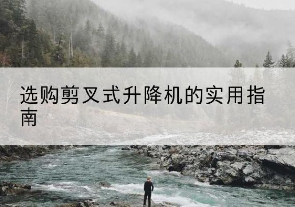 融水剪叉式升降机怎么选-选购剪叉式升降机的实用指南