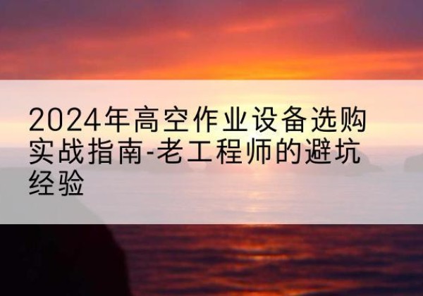 融水高空作业升降机厂家推荐-2024年高空作业设备选购实战指南-老工程师的避坑经验
