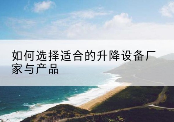 融水电动升降平台厂家-如何选择适合的升降设备厂家与产品