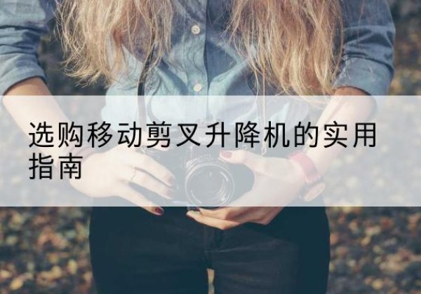 融水移动剪叉升降机怎么选-选购移动剪叉升降机的实用指南