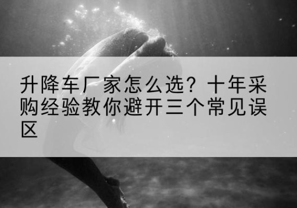 融水升降车厂家-怎么选？十年采购经验教你避开三个常见误区