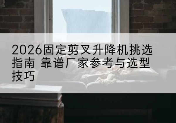 融水固定剪叉升降机厂家推荐-2026固定剪叉升降机挑选指南 靠谱厂家参考与选型技巧